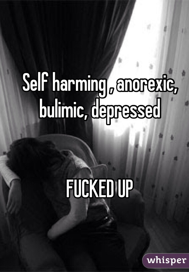 Self harming , anorexic, bulimic, depressed 


FUCKED UP