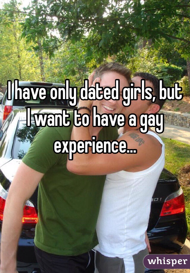 I have only dated girls, but I want to have a gay experience...