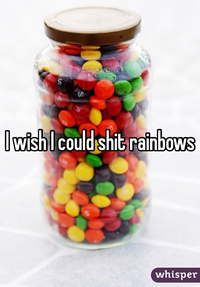 I wish I could shit rainbows