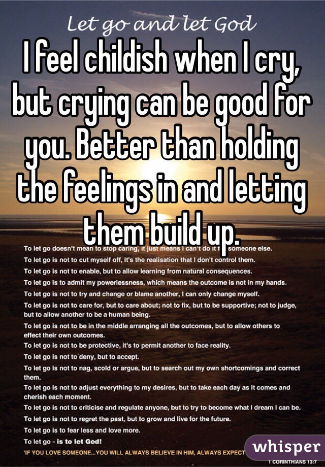 I feel childish when I cry, but crying can be good for you. Better than holding the feelings in and letting them build up. 