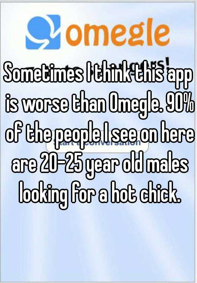 Sometimes I think this app is worse than Omegle. 90% of the people I see on here are 20-25 year old males looking for a hot chick.