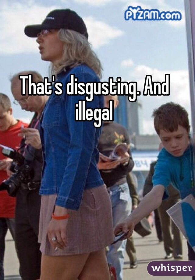 That's disgusting. And illegal 