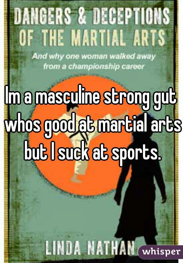 Im a masculine strong gut whos good at martial arts but I suck at sports.