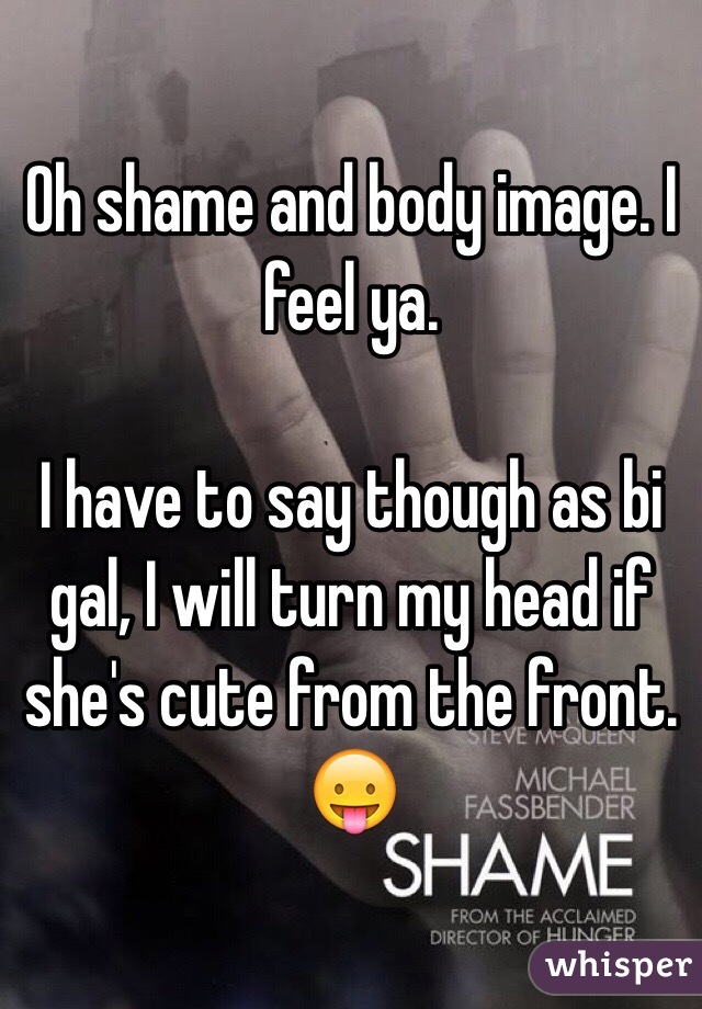 Oh shame and body image. I feel ya. 

I have to say though as bi gal, I will turn my head if she's cute from the front. 😛