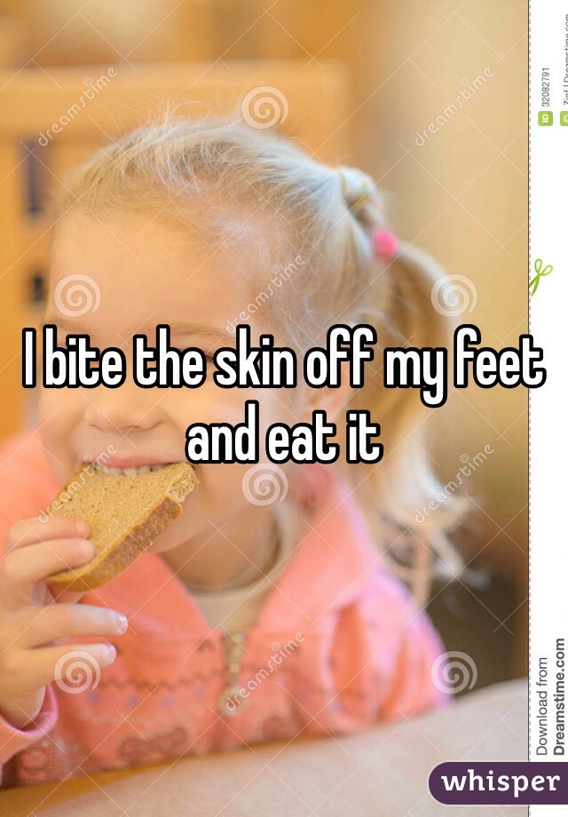 I bite the skin off my feet and eat it