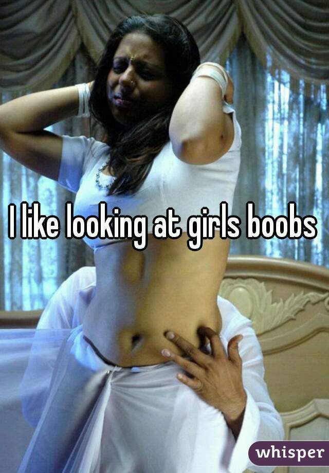 I like looking at girls boobs