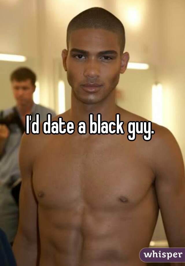 I'd date a black guy. 