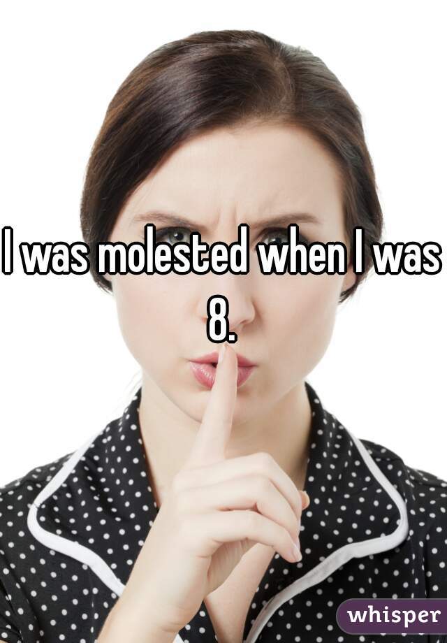 I was molested when I was 8. 