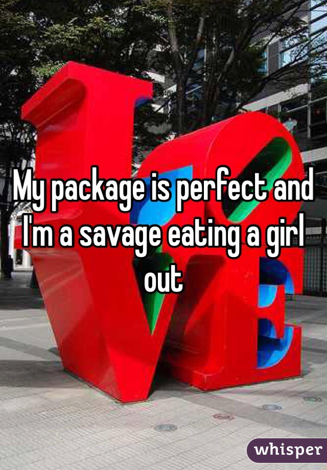 My package is perfect and I'm a savage eating a girl out 