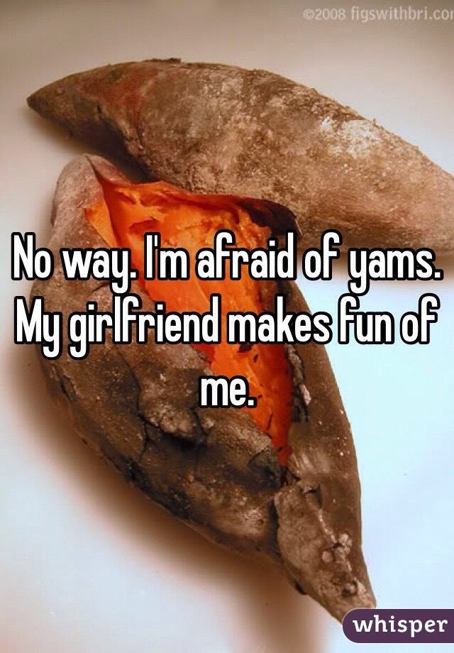 No way. I'm afraid of yams. My girlfriend makes fun of me.