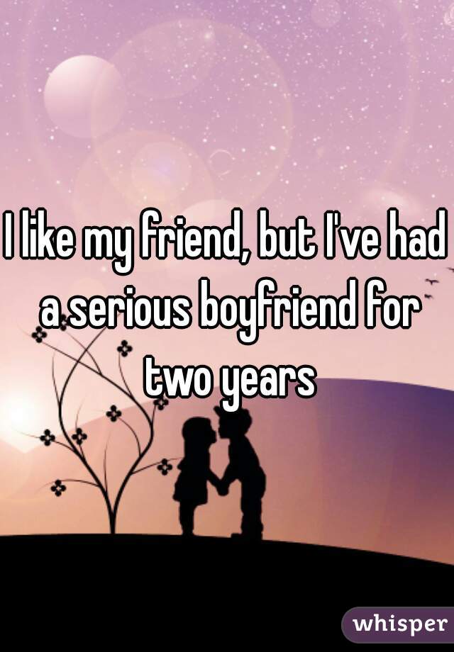 I like my friend, but I've had a serious boyfriend for two years