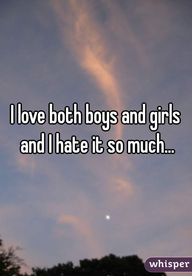 I love both boys and girls and I hate it so much...