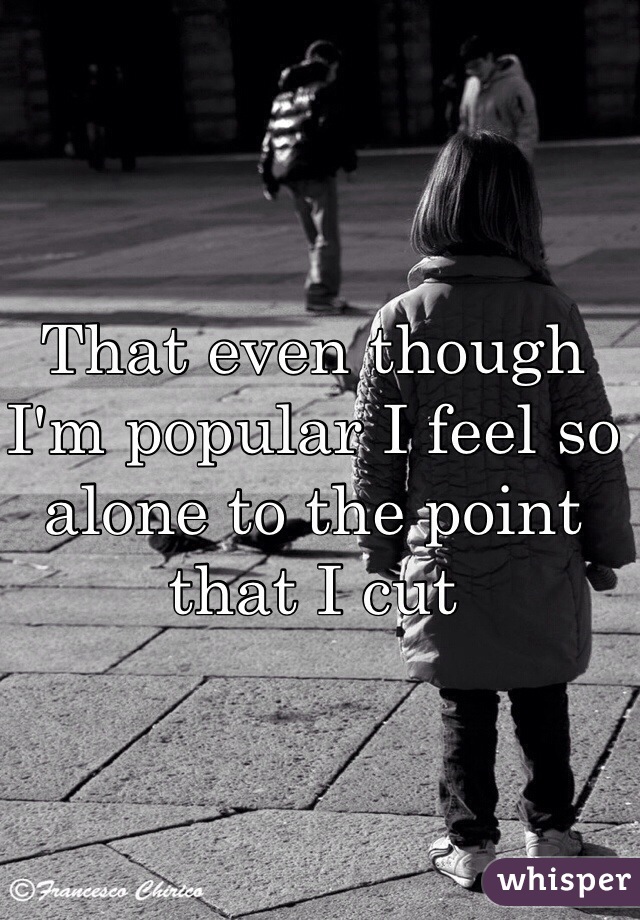 That even though I'm popular I feel so alone to the point that I cut