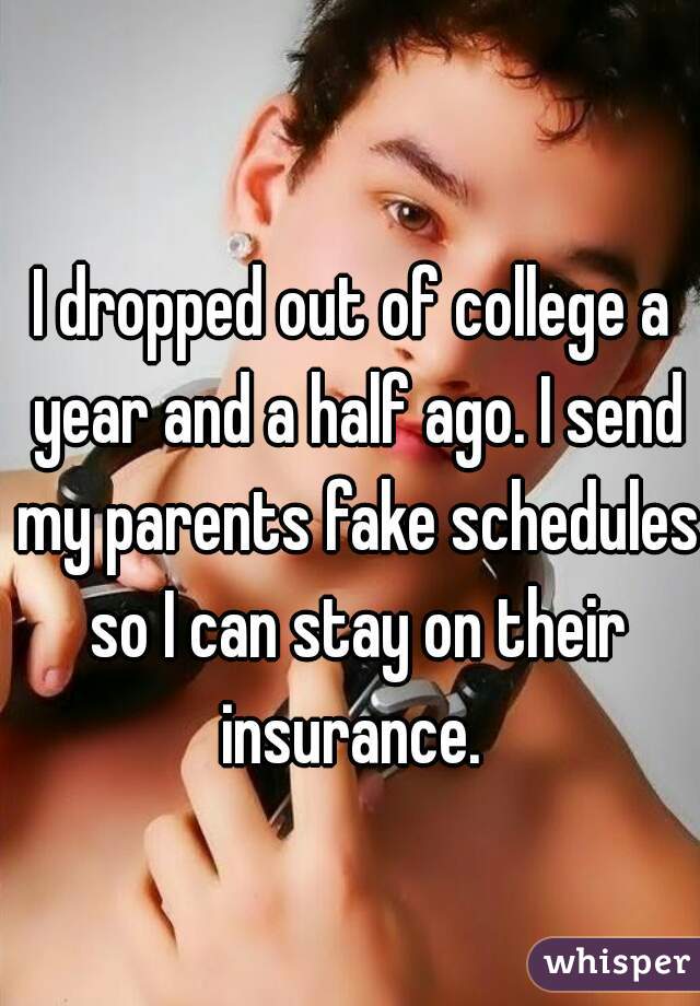 I dropped out of college a year and a half ago. I send my parents fake schedules so I can stay on their insurance. 