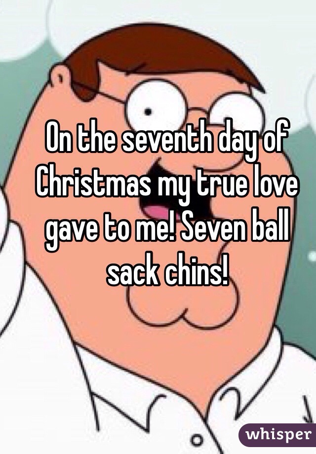 On the seventh day of Christmas my true love gave to me! Seven ball sack chins!