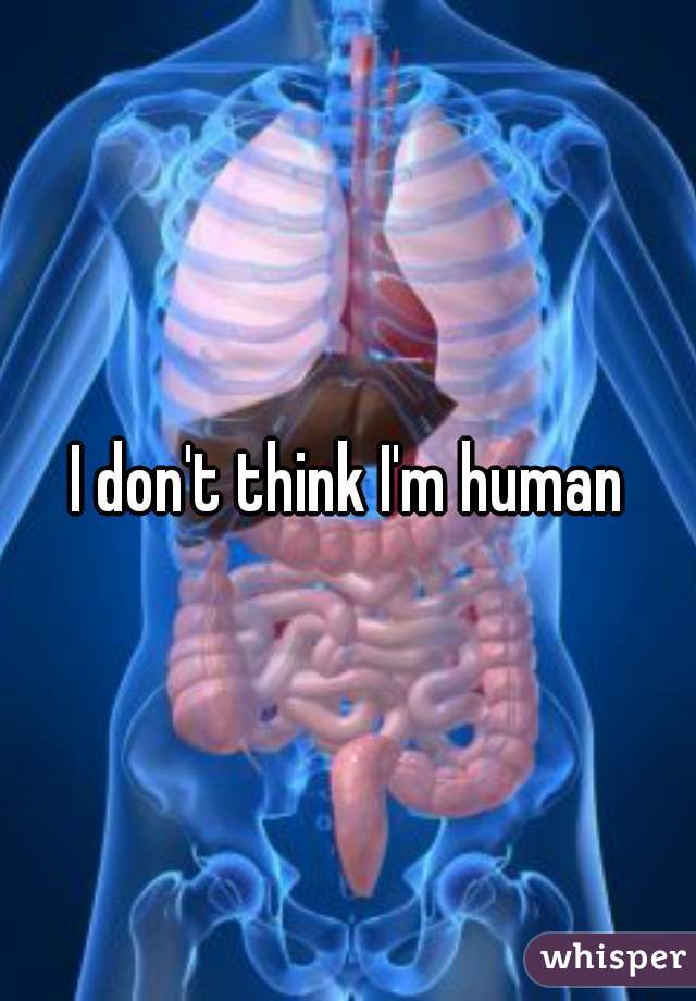 I don't think I'm human