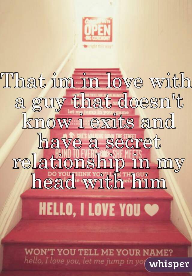 That im in love with a guy that doesn't know i exits and have a secret relationship in my head with him
