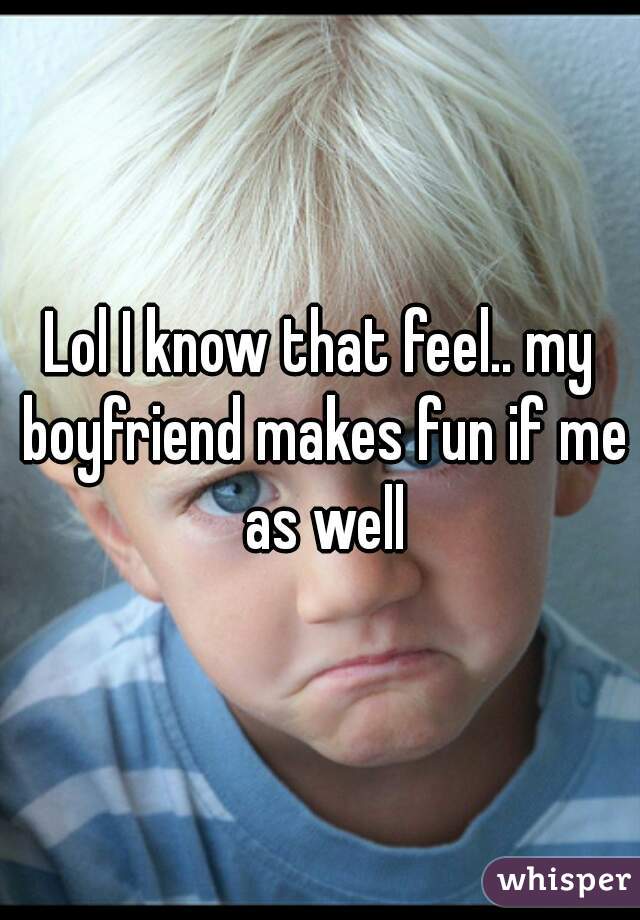 Lol I know that feel.. my boyfriend makes fun if me as well