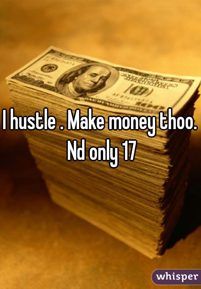 I hustle . Make money thoo. Nd only 17