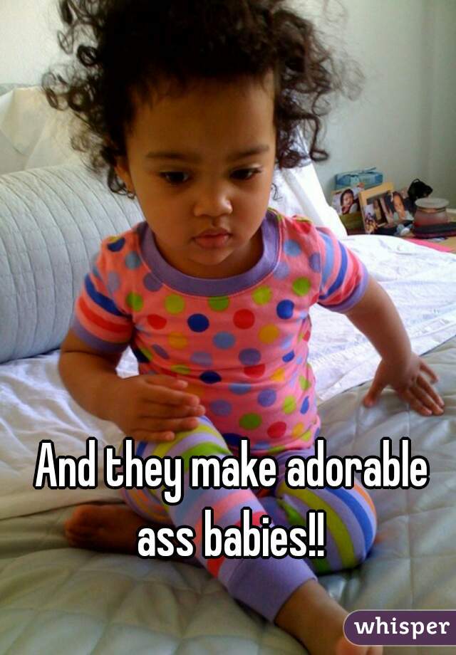 And they make adorable ass babies!! 