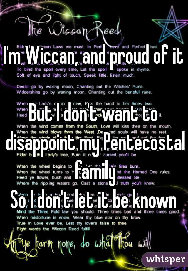 I'm Wiccan, and proud of it

But I don't want to disappoint my Pentecostal family
So I don't let it be known