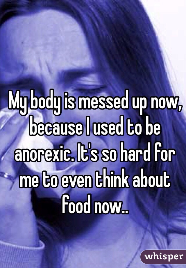 My body is messed up now, because I used to be anorexic. It's so hard for me to even think about food now.. 