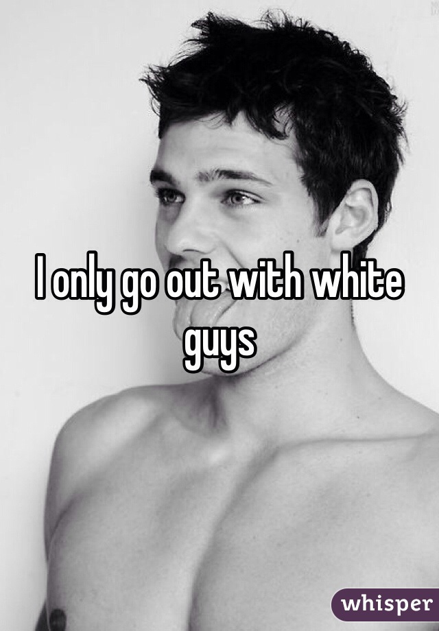 I only go out with white guys