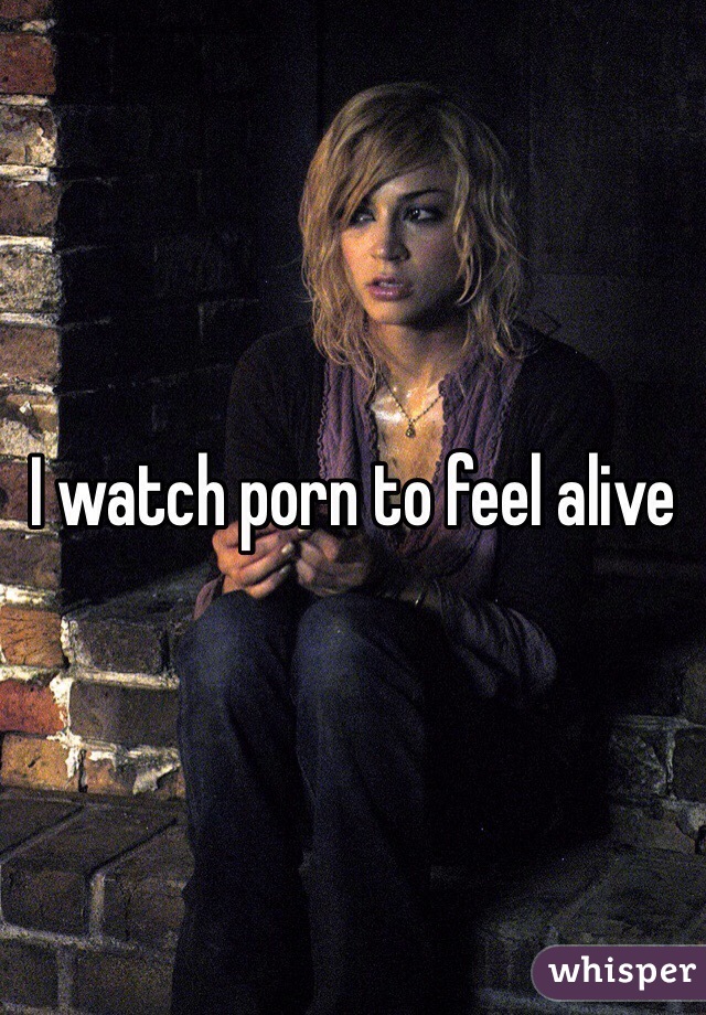 I watch porn to feel alive