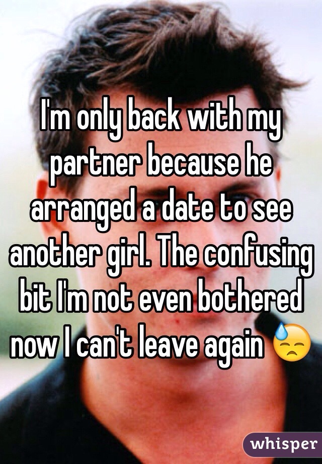 I'm only back with my partner because he arranged a date to see another girl. The confusing bit I'm not even bothered now I can't leave again 😓