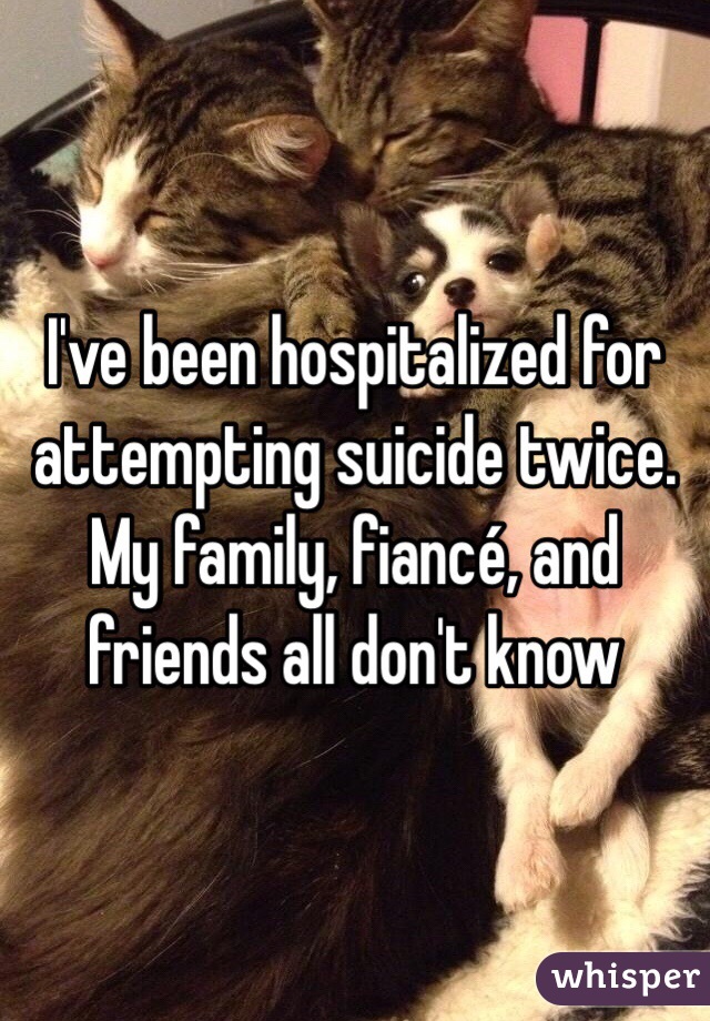 I've been hospitalized for attempting suicide twice. My family, fiancé, and friends all don't know