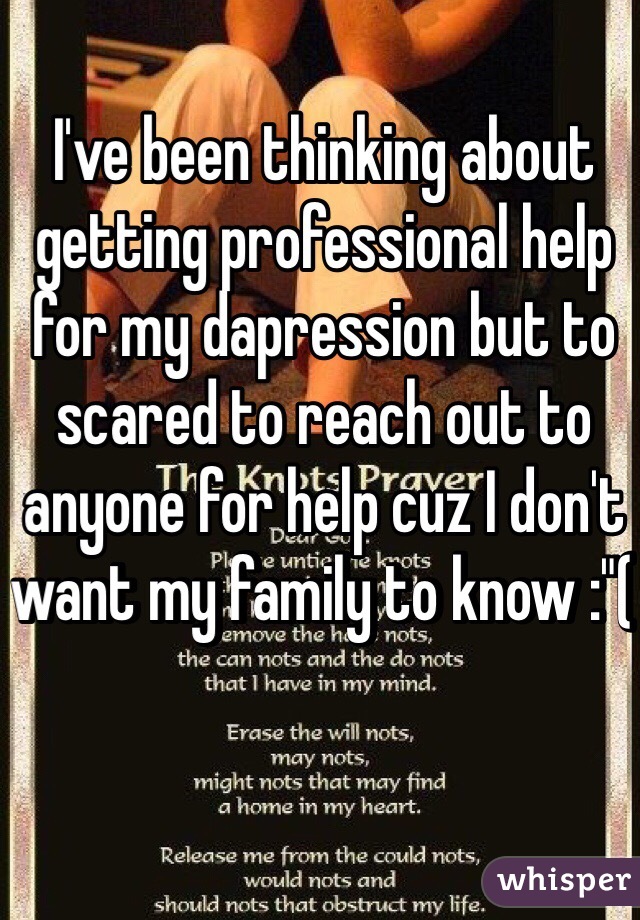 I've been thinking about getting professional help for my dapression but to scared to reach out to anyone for help cuz I don't want my family to know :"(   