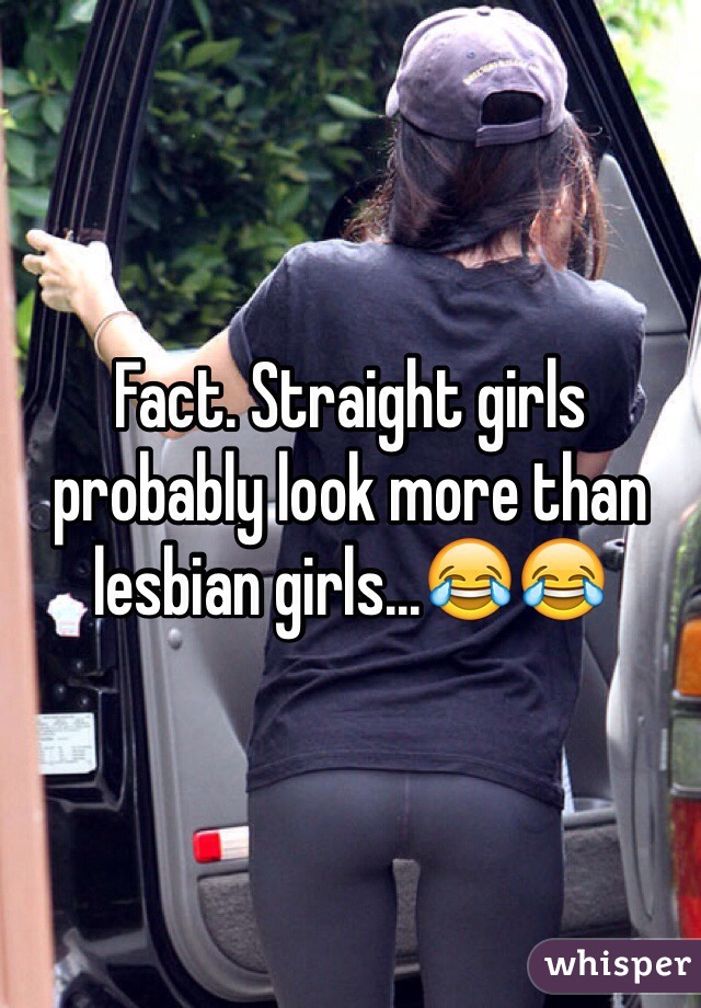 Fact. Straight girls probably look more than lesbian girls...😂😂