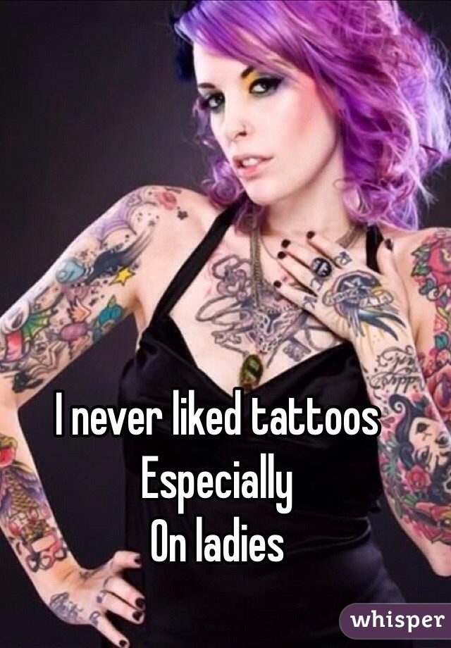 I never liked tattoos 
Especially 
On ladies 