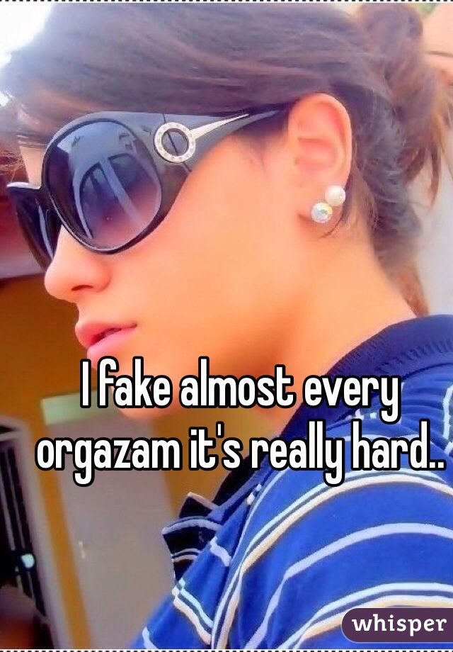 I fake almost every orgazam it's really hard..