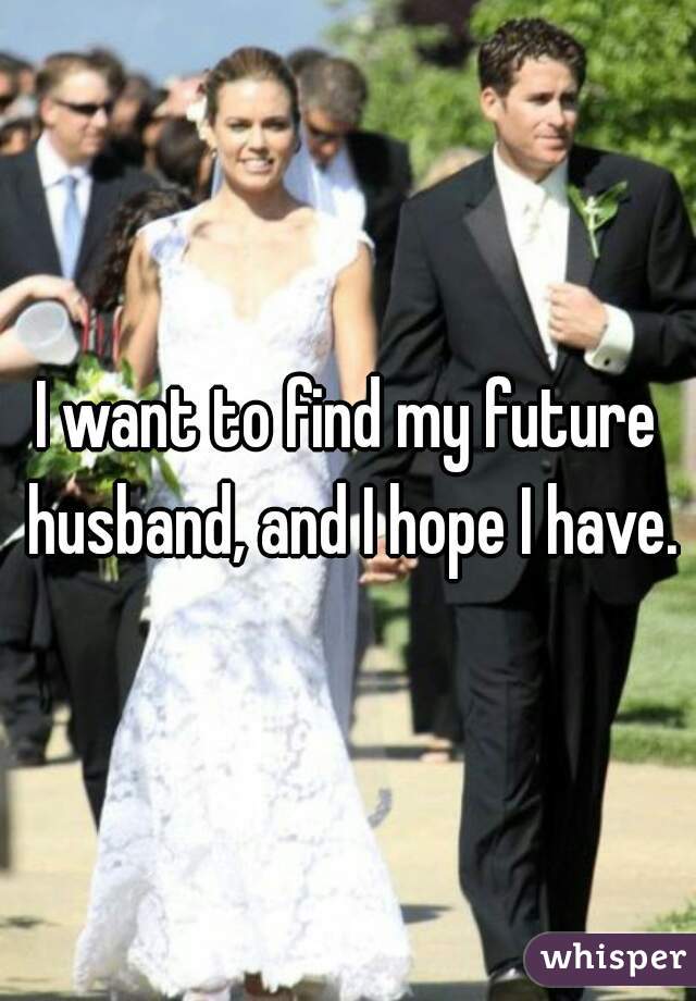 I want to find my future husband, and I hope I have.