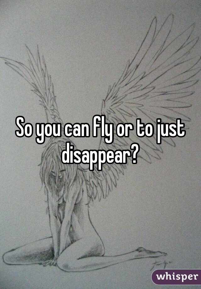 So you can fly or to just disappear?