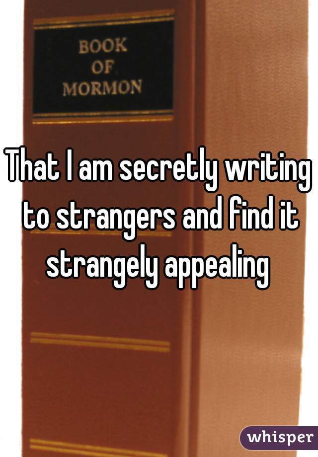 That I am secretly writing to strangers and find it strangely appealing 