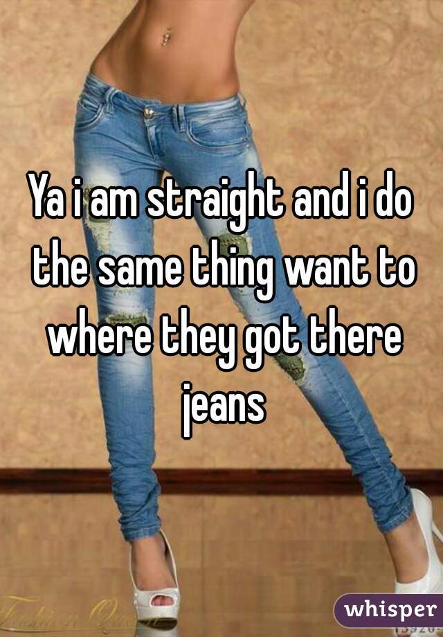 Ya i am straight and i do the same thing want to where they got there jeans