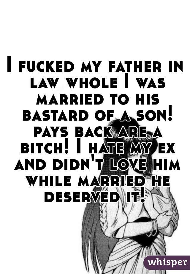 I fucked my father in law whole I was married to his bastard of a son! pays back are a bitch! I hate my ex and didn't love him while married he deserved it! 