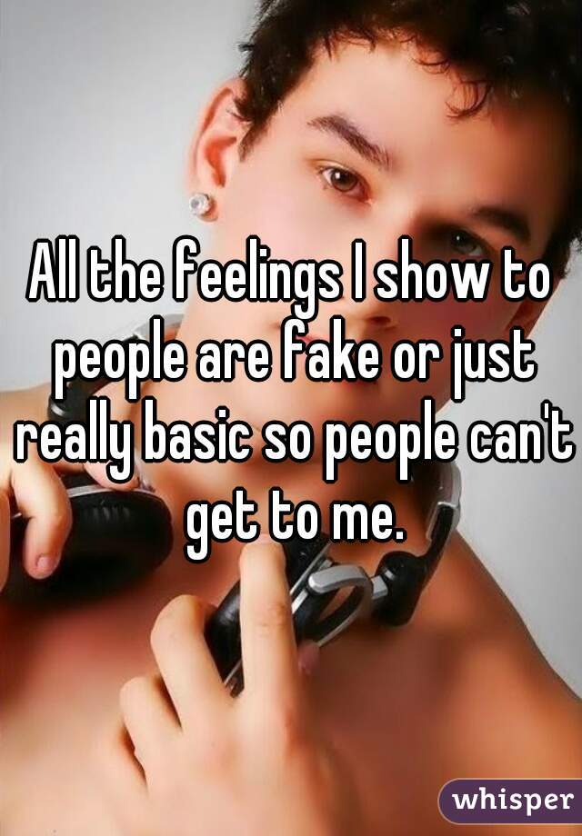 All the feelings I show to people are fake or just really basic so people can't get to me.