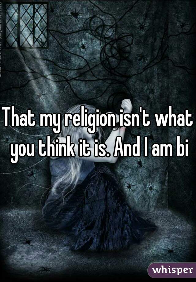 That my religion isn't what you think it is. And I am bi