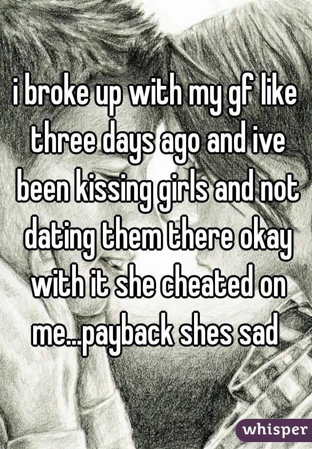 i broke up with my gf like three days ago and ive been kissing girls and not dating them there okay with it she cheated on me...payback shes sad 