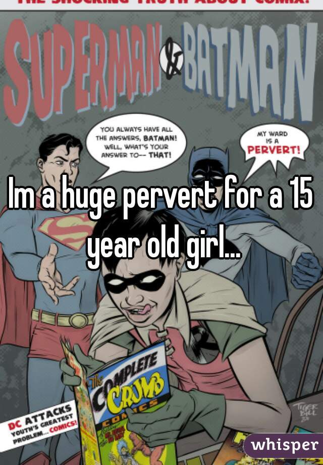 Im a huge pervert for a 15 year old girl...