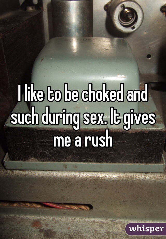 I like to be choked and such during sex. It gives me a rush