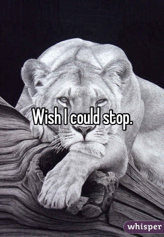 Wish I could stop. 