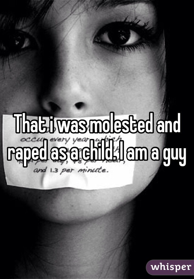 That i was molested and raped as a child. I am a guy