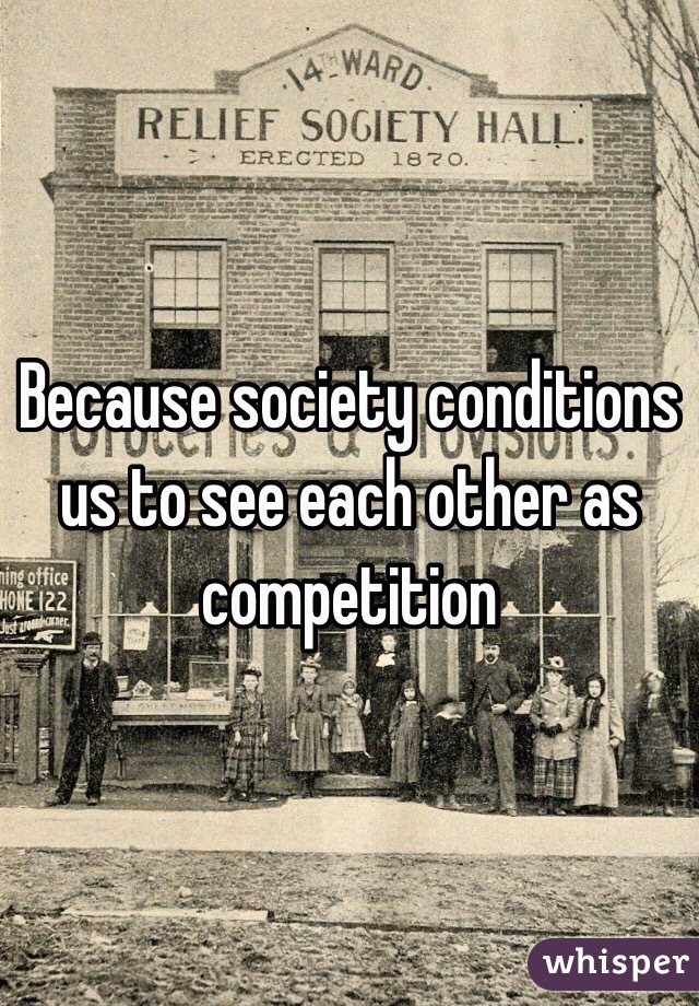 Because society conditions us to see each other as competition 