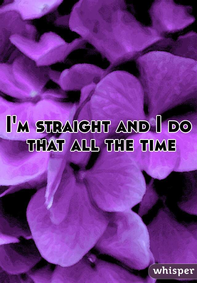 I'm straight and I do that all the time