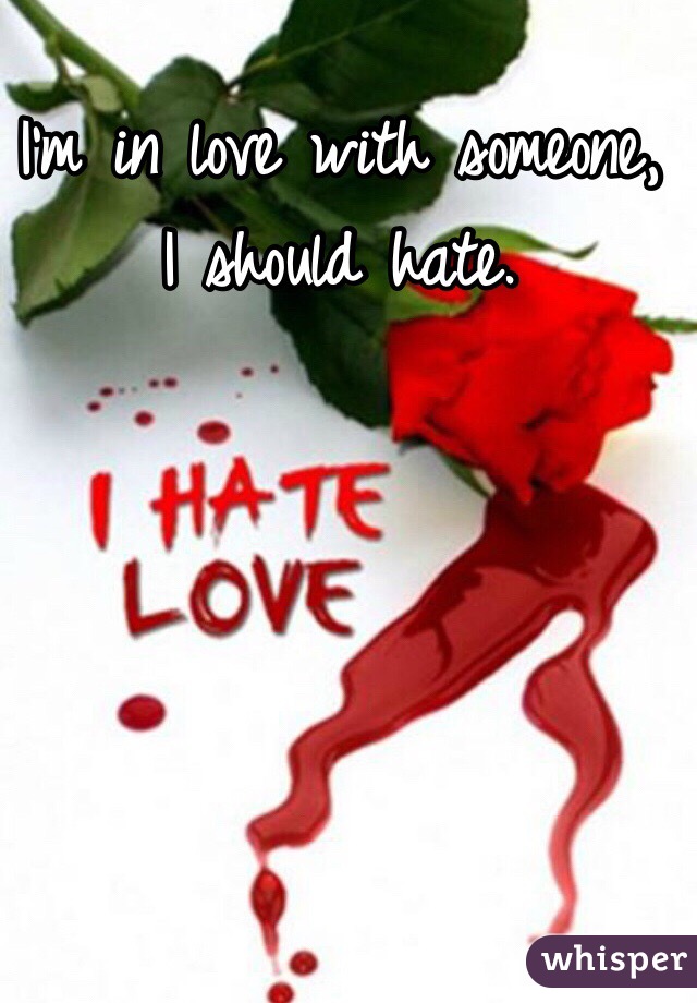 I'm in love with someone,
I should hate.
