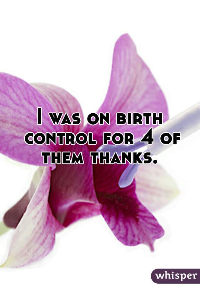 I was on birth control for 4 of them thanks. 